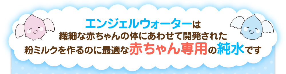 エンジェルウォーターは繊細な赤ちゃんの体にあわせて開発された粉ミルクを作るのに最適な赤ちゃん専用の純水です