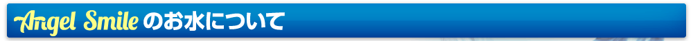 エンジェルスマイルのお水について